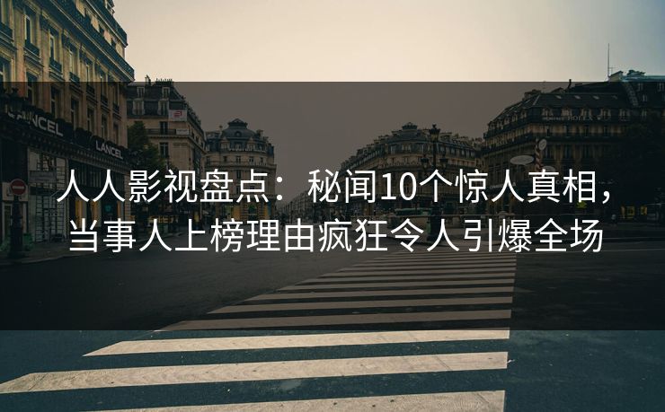 人人影视盘点：秘闻10个惊人真相，当事人上榜理由疯狂令人引爆全场