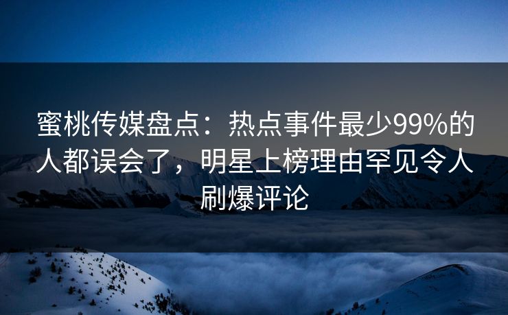 蜜桃传媒盘点：热点事件最少99%的人都误会了，明星上榜理由罕见令人刷爆评论