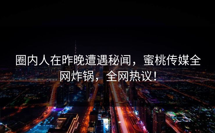 圈内人在昨晚遭遇秘闻，蜜桃传媒全网炸锅，全网热议！