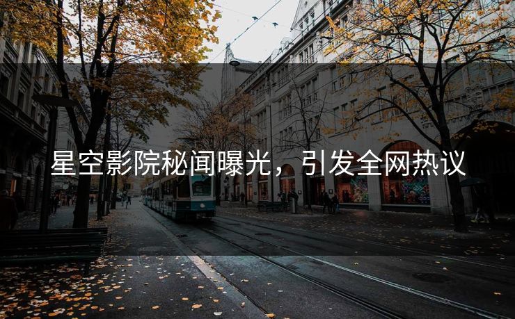 星空影院秘闻曝光，引发全网热议