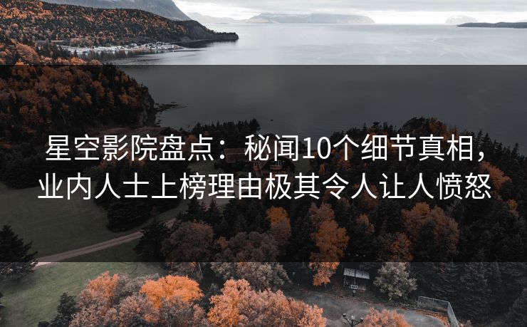 星空影院盘点：秘闻10个细节真相，业内人士上榜理由极其令人让人愤怒