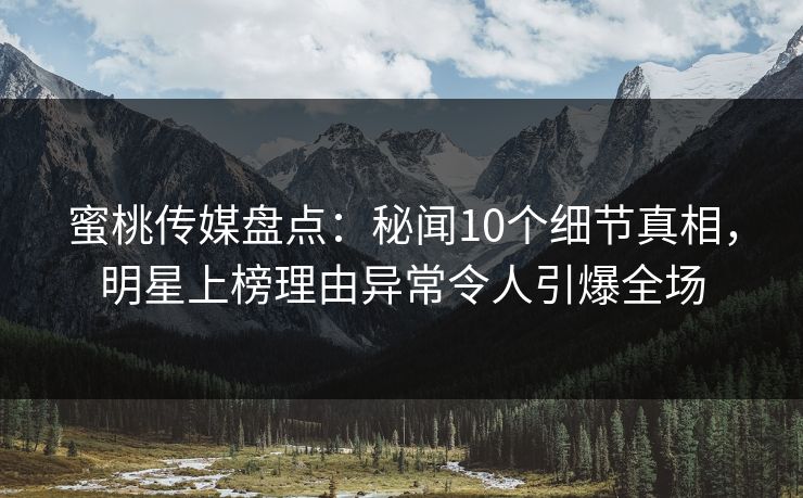 蜜桃传媒盘点：秘闻10个细节真相，明星上榜理由异常令人引爆全场