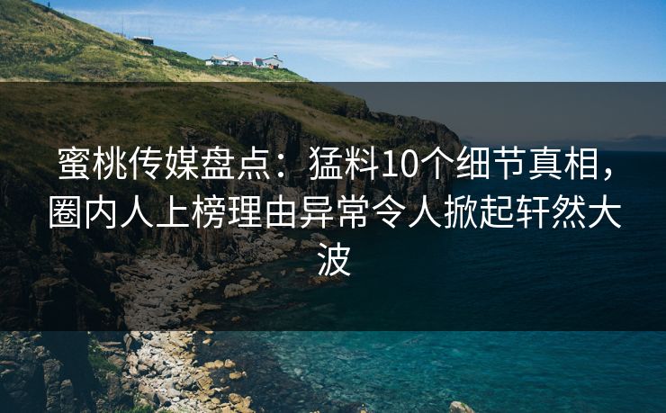 蜜桃传媒盘点：猛料10个细节真相，圈内人上榜理由异常令人掀起轩然大波