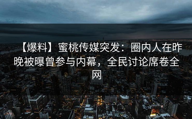 【爆料】蜜桃传媒突发：圈内人在昨晚被曝曾参与内幕，全民讨论席卷全网