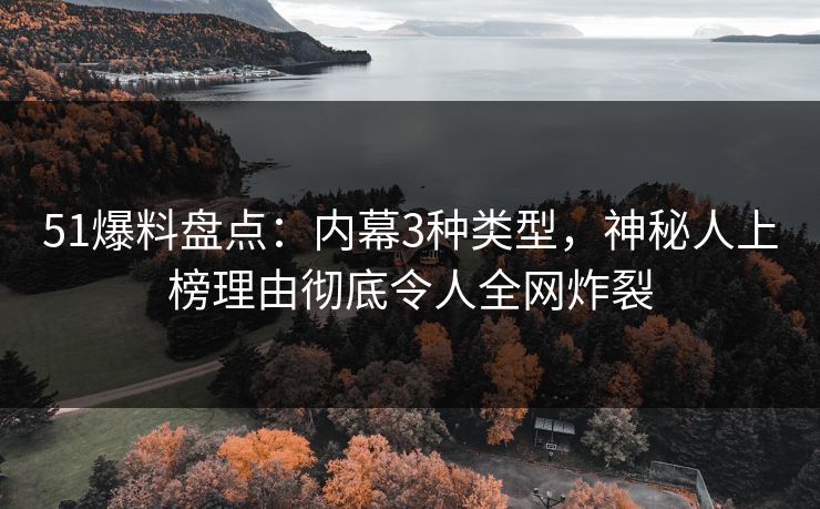 51爆料盘点：内幕3种类型，神秘人上榜理由彻底令人全网炸裂
