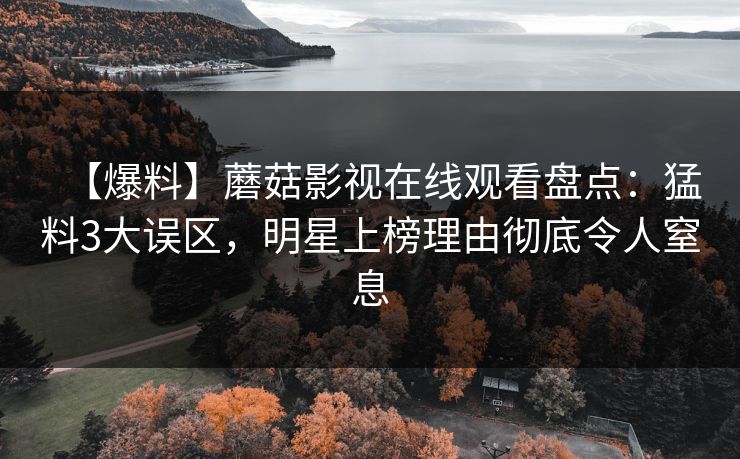 【爆料】蘑菇影视在线观看盘点：猛料3大误区，明星上榜理由彻底令人窒息