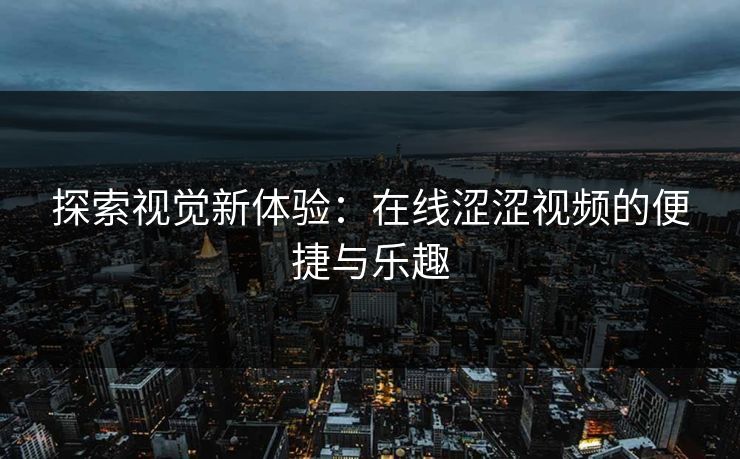 探索视觉新体验：在线涩涩视频的便捷与乐趣