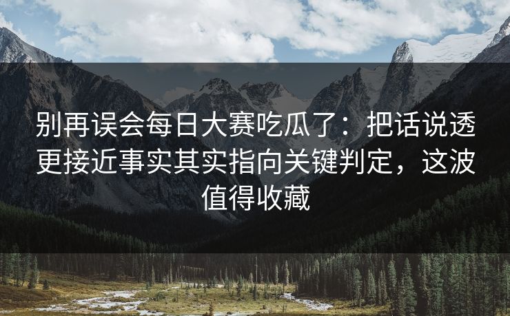 别再误会每日大赛吃瓜了：把话说透更接近事实其实指向关键判定，这波值得收藏