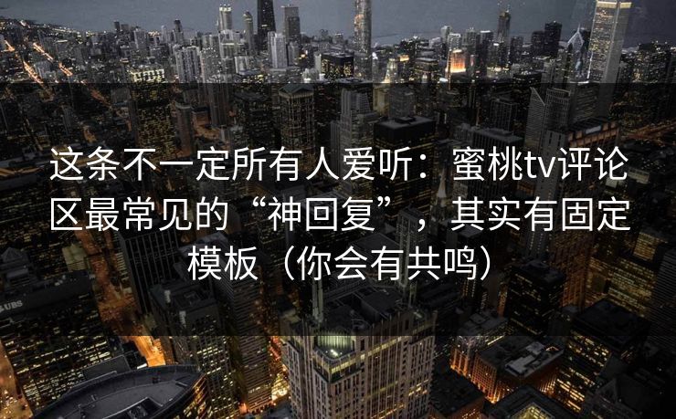这条不一定所有人爱听：蜜桃tv评论区最常见的“神回复”，其实有固定模板（你会有共鸣）