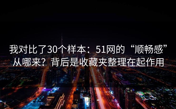 我对比了30个样本：51网的“顺畅感”从哪来？背后是收藏夹整理在起作用