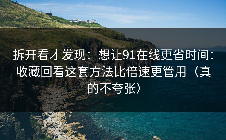 拆开看才发现：想让91在线更省时间：收藏回看这套方法比倍速更管用（真的不夸张）
