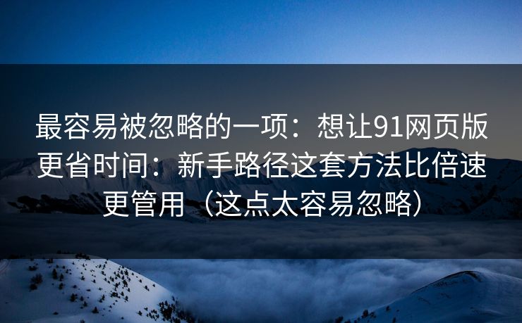 最容易被忽略的一项：想让91网页版更省时间：新手路径这套方法比倍速更管用（这点太容易忽略）