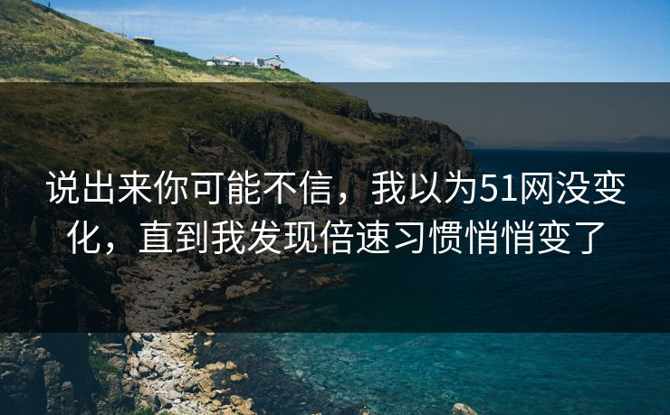 说出来你可能不信，我以为51网没变化，直到我发现倍速习惯悄悄变了