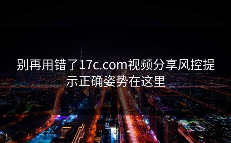 别再用错了17c.com视频分享风控提示正确姿势在这里