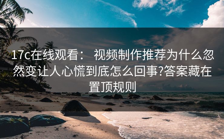 17c在线观看： 视频制作推荐为什么忽然变让人心慌到底怎么回事?答案藏在置顶规则