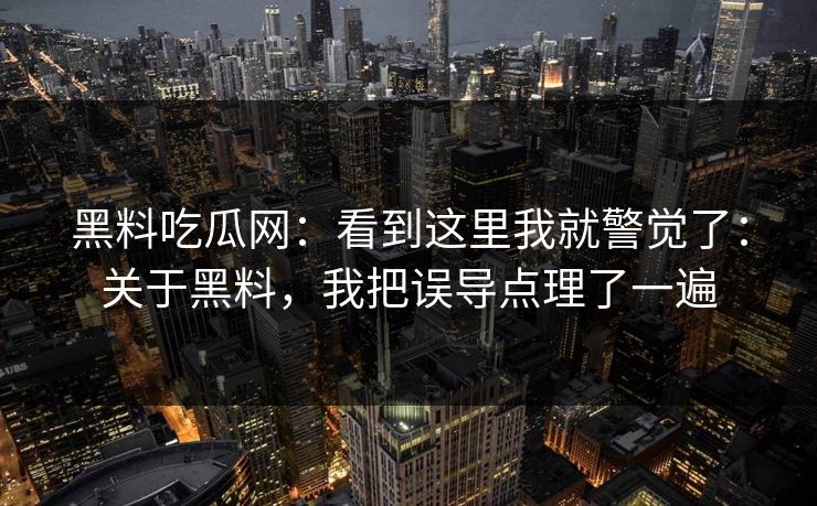 黑料吃瓜网：看到这里我就警觉了：关于黑料，我把误导点理了一遍