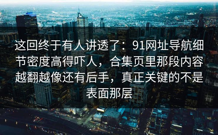 这回终于有人讲透了：91网址导航细节密度高得吓人，合集页里那段内容越翻越像还有后手，真正关键的不是表面那层