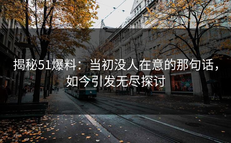 揭秘51爆料：当初没人在意的那句话，如今引发无尽探讨