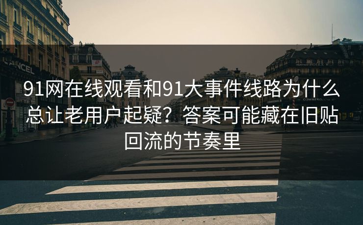 91网在线观看和91大事件线路为什么总让老用户起疑？答案可能藏在旧贴回流的节奏里