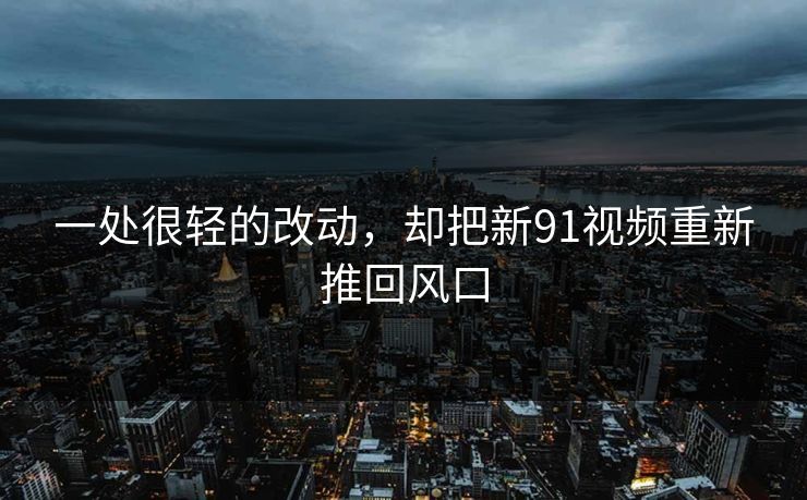 一处很轻的改动，却把新91视频重新推回风口