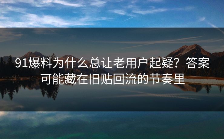 91爆料为什么总让老用户起疑？答案可能藏在旧贴回流的节奏里